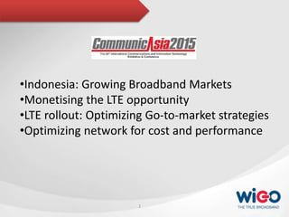 1
•Indonesia: Growing Broadband Markets
•Monetising the LTE opportunity
•LTE rollout: Optimizing Go-to-market strategies
•Optimizing network for cost and performance
 