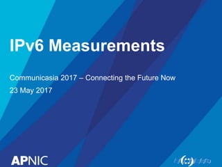 IPv6 Measurements
Communicasia 2017 – Connecting the Future Now
23 May 2017
 
