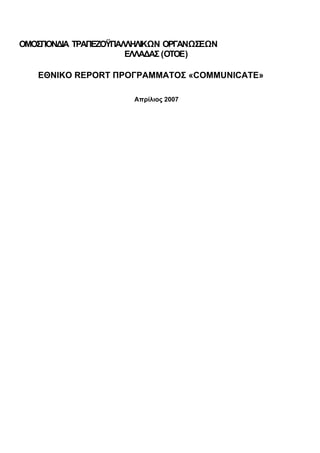 ΟΜΟΣΠΟΝΔΙΑ ΤΡΑΠΕΖΟΫΠΑΛΛΗΛΙΚΩΝ ΟΡΓΑΝΩΣΕΩΝ
                      ΕΛΛΑΔΑΣ (ΟΤΟΕ)

   ΕΘΝΙΚΟ REPORT ΠΡΟΓΡΑΜΜΑΤΟΣ «COMMUNICATE»

                       Απρίλιος 2007
 