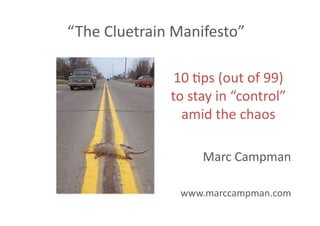 “The	
  Cluetrain	
  Manifesto”	
  

                    10	
  5ps	
  (out	
  of	
  99)	
  
                   to	
  stay	
  in	
  “control”	
  
                     amid	
  the	
  chaos	
  

                            Marc	
  Campman	
  

                     www.marccampman.com	
  
 