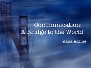 Communication:  A Bridge to the World Jana Axline 