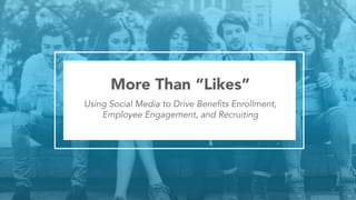 1
More Than “Likes”
Using Social Media to Drive Benefits Enrollment,
Employee Engagement, and Recruiting
 