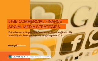 © Freestyle Interactive – www.freestyleinteractive.co.uk
LTSB COMMERCIAL FINANCE
SOCIAL MEDIA STRATEGIES
Keith Bennett – Lloyds TSB Commercial Finance (@keith126)
Andy Wood – Freestyle Interactive (@andywood171)
 