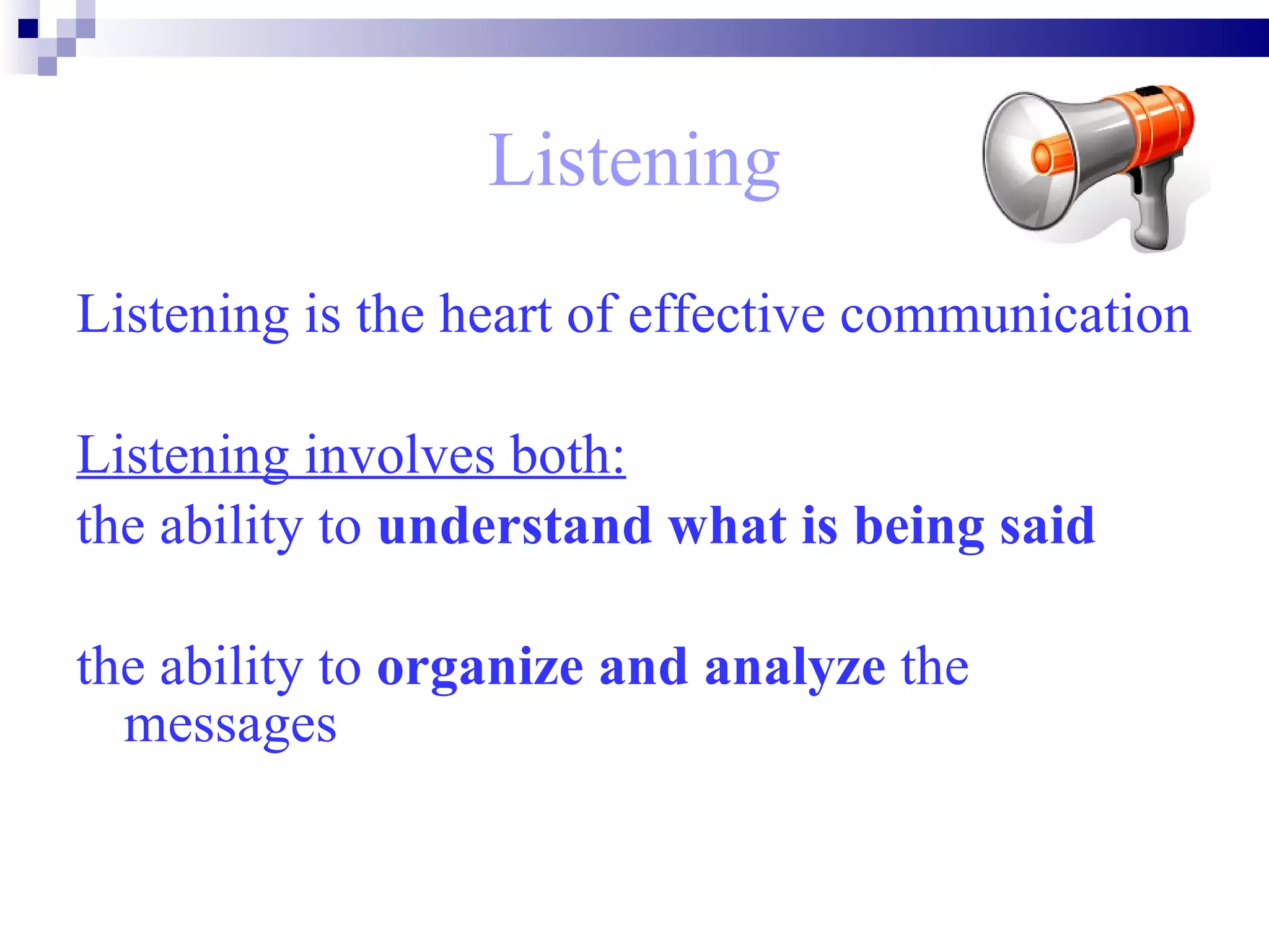 Listening Listening is the heart of effective communication Listening involves both: the ability to  understand what is being said   the ability to  organize and analyze  the messages   