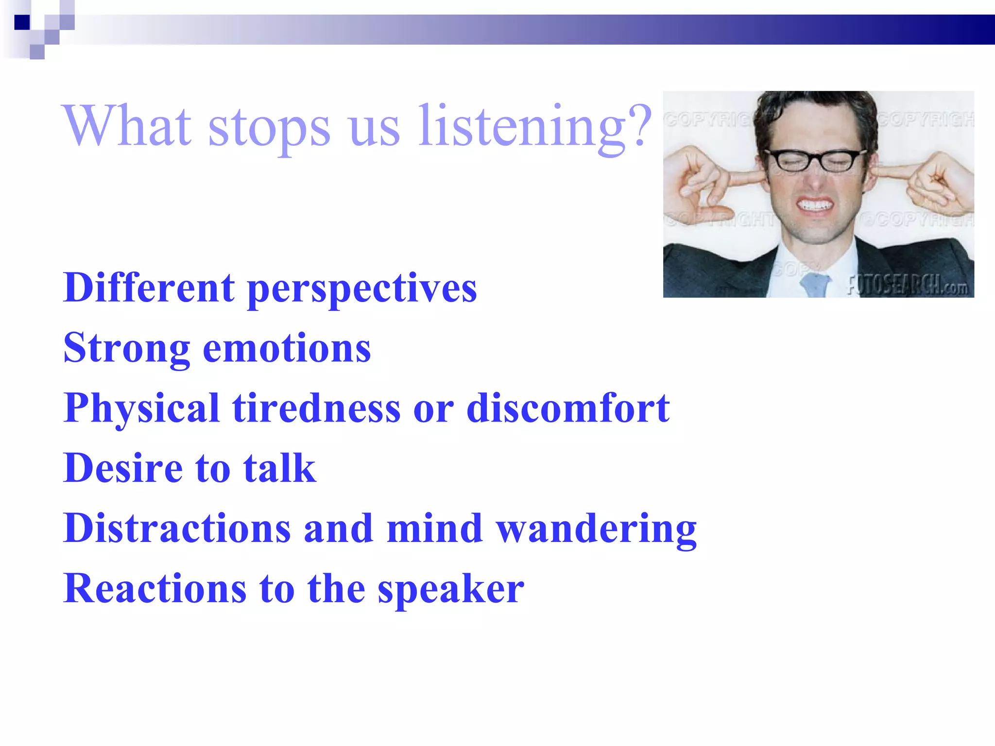 What stops us listening? Different perspectives  Strong emotions   Physical tiredness or discomfort   Desire to talk   Distractions and mind wandering   Reactions to the speaker   