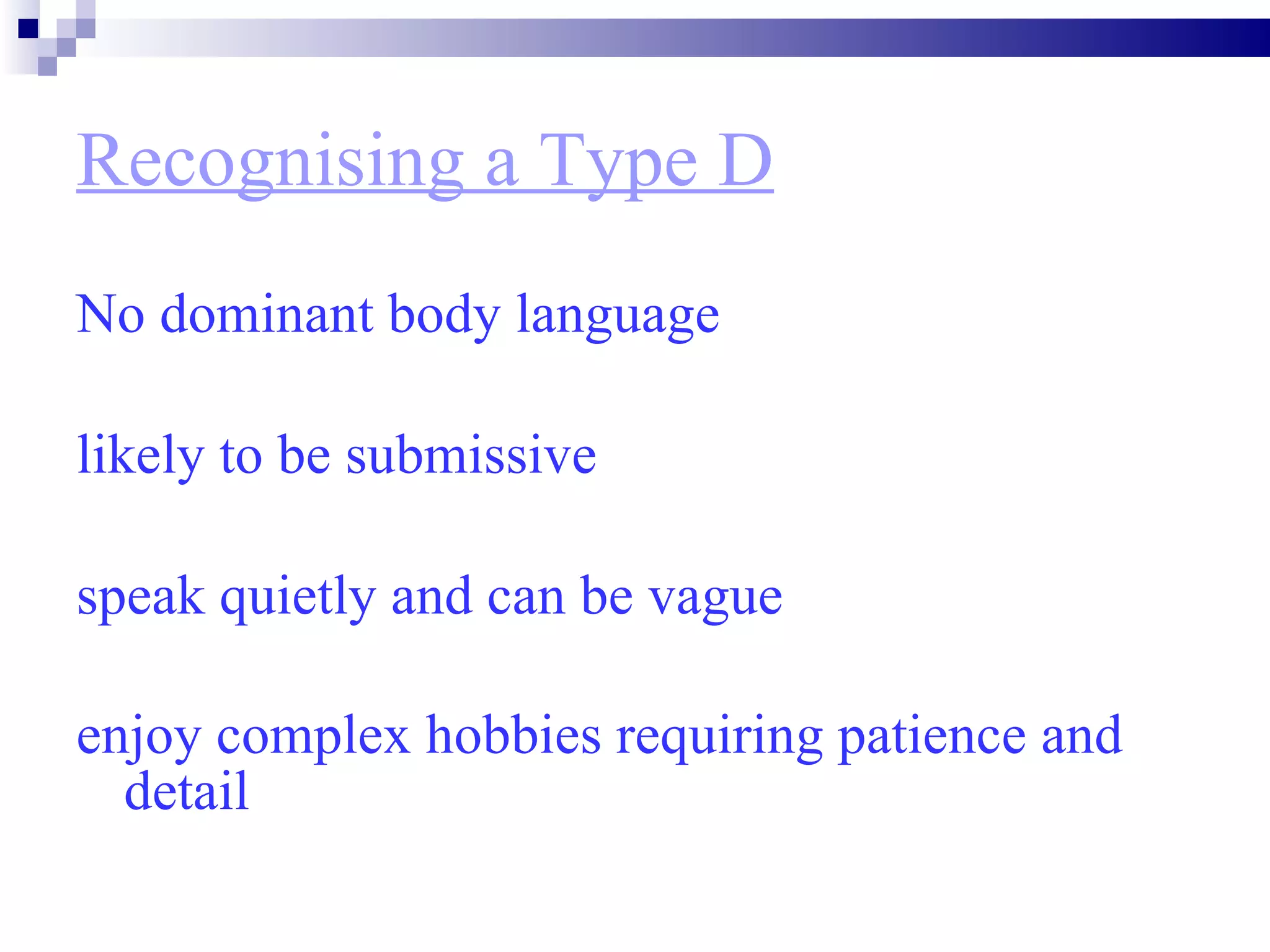 Recognising a Type D No dominant body language likely to be submissive  speak quietly and can be vague  enjoy complex hobbies requiring patience and detail   