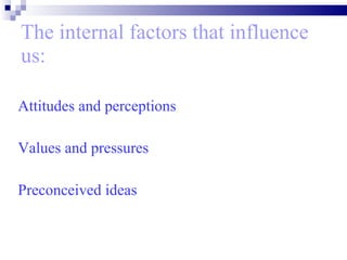 The internal factors that influence us: Attitudes and perceptions Values and pressures  Preconceived ideas   