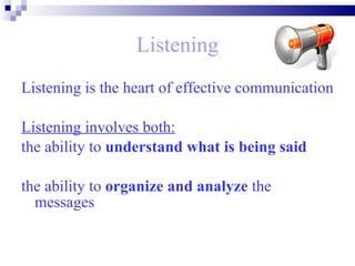 Listening Listening is the heart of effective communication Listening involves both: the ability to  understand what is being said   the ability to  organize and analyze  the messages   