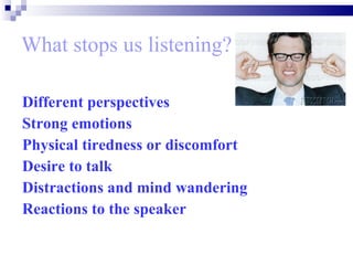 What stops us listening? Different perspectives  Strong emotions   Physical tiredness or discomfort   Desire to talk   Distractions and mind wandering   Reactions to the speaker   