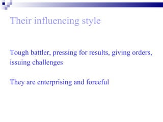Their influencing style   Tough battler, pressing for results, giving orders,  issuing challenges  They are enterprising and forceful   