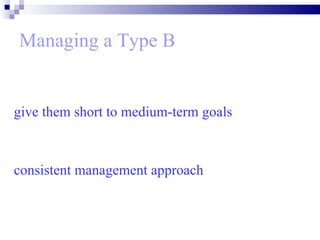 Managing a Type B give them short to medium-term goals  consistent management approach   