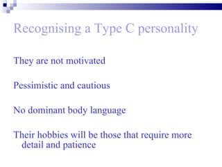 Recognising a Type C personality   They are not motivated Pessimistic and cautious No dominant body language  Their hobbies will be those that require more detail and patience  