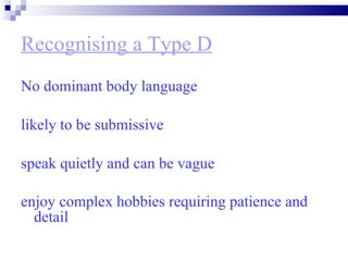 Recognising a Type D No dominant body language likely to be submissive  speak quietly and can be vague  enjoy complex hobbies requiring patience and detail   