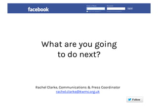 What are you going
to do next?
Rachel Clarke, Communications & Press Coordinator
rachel.clarke@kwmc.org.uk
 
