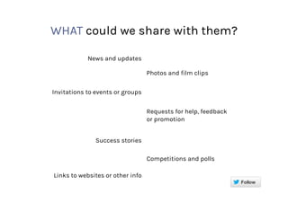WHAT could we share with them?
News and updates
Photos and film clips
Invitations to events or groups
Requests for help, feedback
or promotion
Success stories
Competitions and polls
Links to websites or other info
 
