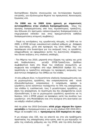 διατηρήθηκαν δίαυλοι επικοινωνίας και λειτούργησαν διμερείς
επιτροπές, για εξειδικευμένα θέματα του προσωπικού, Κανονισμούς
Εργασίας κλπ.

-Το 2008 και το 2009 ήταν χρονιές με σημαντικές
αντιπαραθέσεις στην κλαδική διαπραγμάτευση, λόγω της
άρνησης διαπραγμάτευσης από τους περισσότερους τραπεζίτες,
που δήλωναν ότι προτιμούν «αποκεντρωμένες διαπραγματεύσεις σε
επιχειρησιακό επίπεδο» (και στην πραγματικότητα καθόλου
διαπραγματεύσεις-ατομικές συμβάσεις).

- Παρά τις αντιδράσεις της εργοδοτικής πλευράς, το 2008 και το
2009, η ΟΤΟΕ πέτυχε ικανοποιητική κλαδική ρύθμιση με Απόφαση
της Διαιτησίας, μετά από προσφυγή της στον ΟΜΕΔ. Παρ’ ότι
προσέφυγαν στα δικαστήρια για την ακύρωσή τους, οι εργοδότες
υποχρεώθηκαν να εφαρμόσουν αυτές τις Διαιτητικές Αποφάσεις,
που έδιναν αυξήσεις στις κλαδικές αποδοχές.

- Τον Μάρτιο του 2010, μπροστά στην έξαρση της κρίσης και μετά
από    διαβουλεύσεις      μεταξύ  ΟΤΟΕ-Τραπεζιτών,    βρέθηκε
συμβιβαστική λύση στο θέμα του κλαδικού συνομιλητή, με
συμφωνία που εντάχθηκε στο νόμο 3846/2010 (άρθρο 31), ενω
παράλληλα οι τραπεζίτες απέσυραν τις προσφυγές ακύρωσης των
Διαιτητικών Αποφάσεων του ΟΜΕΔ για τον κλάδο.

-Η νέα ρύθμιση δίνει τη δυνατότητα κλαδικής διαπραγμάτευσης και
σε μεμονωμένους εργοδότες, που εκπροσωπούνται από         κοινά
εξουσιοδοτημένους εκπροσώπους ή εκπρόσωπο, εφόσον οι
εργοδότες αυτοί καλύπτουν τουλάχιστον το 70% της απασχόλησης
του κλάδου ή, εναλλακτικά, τους 5 μεγαλύτερους εργοδότες, με
βάση την απασχόληση. Σε περίπτωση που δεν εξασφαλίζεται κοινή
εξουσιοδότηση, ή εαν οι μεμονωμένοι εργοδότες αρνούνται να τη
δώσουν, τότε η ΟΤΟΕ μπορεί να προσφύγει κατά του συνόλου των
εργοδοτών στη Μεσολάβηση (και στη συνέχεια στη Διαιτησία) για
να υπάρξει κλαδική ρύθμιση.

Από τα μέσα του 2010 ξεκίνησαν, αλλά μέχρι σήμερα δεν έχουν
καταλήξει οι διαπραγματεύσεις για τη νέα κλαδική ΣΣΕ 2010-2011.
Μέχρι να συναφθεί νέα, η προηγούμενη ΣΣΕ παραμένει σε ισχύ.

Η μη σύναψη νέας ΣΣΕ, που να απαντά και στα νέα προβλήματα
προστασίας της απασχόλησης στην κρίση, από τη μια περιορίζει το
ρόλο της κλαδικής ρύθμισης και της ΟΤΟΕ, από την άλλη διατηρεί
                              22
 