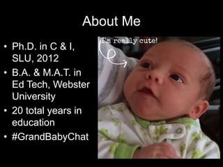 About Me
• Ph.D. in C & I,
SLU, 2012
• B.A. & M.A.T. in
Ed Tech, Webster
University
• 20 total years in
education
• #GrandBabyChat
 