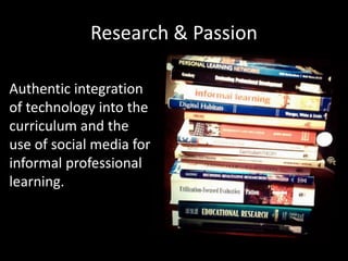 Research & Passion
Authentic integration
of technology into the
curriculum and the
use of social media for
informal professional
learning.
 