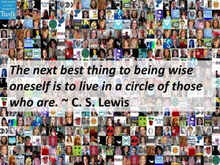 The next best thing to being wise
oneself is to live in a circle of those
who are. ~ C. S. Lewis
 
