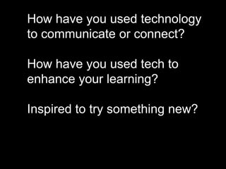 How have you used technology
to communicate or connect?
How have you used tech to
enhance your learning?
Inspired to try something new?
 