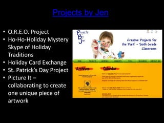 Projects by Jen
• O.R.E.O. Project
• Ho-Ho-Holiday Mystery
Skype of Holiday
Traditions
• Holiday Card Exchange
• St. Patrick’s Day Project
• Picture It –
collaborating to create
one unique piece of
artwork
 