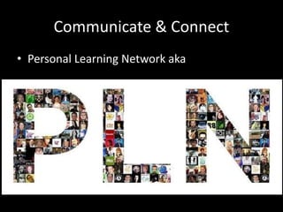 Communicate & Connect
• Personal Learning Network aka
 