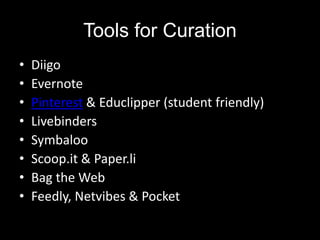 Tools for Curation
• Diigo
• Evernote
• Pinterest & Educlipper (student friendly)
• Livebinders
• Symbaloo
• Scoop.it & Paper.li
• Bag the Web
• Feedly, Netvibes & Pocket
 