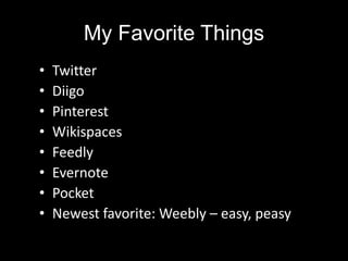 My Favorite Things
• Twitter
• Diigo
• Pinterest
• Wikispaces
• Feedly
• Evernote
• Pocket
• Newest favorite: Weebly – easy, peasy
 