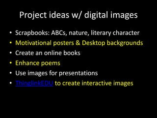 Project ideas w/ digital images
• Scrapbooks: ABCs, nature, literary character
• Motivational posters & Desktop backgrounds
• Create an online books
• Enhance poems
• Use images for presentations
• ThinglinkEDU to create interactive images
 