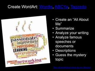 Create WordArt: Wordle, ABCYa, Tagzedo
• Create an “All About
Me”
• Summarize
• Analyze your writing
• Analyze famous
speeches or
documents
• Descriptions
• Guess the mystery
topic
Tons of wordcloud ideas by Jen Wagner
 