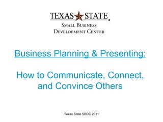 Business Planning & Presenting:

How to Communicate, Connect,
    and Convince Others

           Texas State SBDC 2011
 