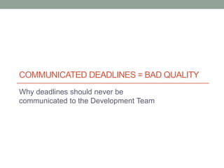 COMMUNICATED DEADLINES = BAD QUALITY
Why deadlines should never be
communicated to the Development Team
 
