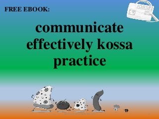 1
FREE EBOOK:
CommunicationSkills365.info
communicate
effectively kossa
practice
 