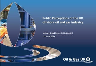 Public Perceptions of the UK
offshore oil and gas industry
Ashley Shackleton, Oil & Gas UK
11 June 2014
 