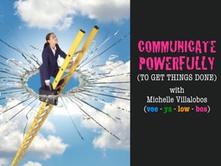 COMMUNICATE
POWERFULLY
(TO GET THINGS DONE)
          with
   Michelle Villalobos
  (vee - ya - low - bos)
 