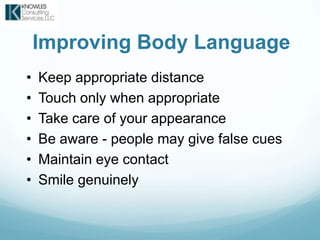 Improving Body Language
• Keep appropriate distance
• Touch only when appropriate
• Take care of your appearance
• Be aware - people may give false cues
• Maintain eye contact
• Smile genuinely
 