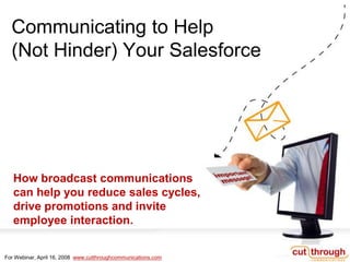 Communicating to Help
  (Not Hinder) Your Salesforce




   How broadcast communications
   can help you reduce sales cycles,
   drive promotions and invite
   employee interaction.


For Webinar, April 16, 2008 www.cutthroughcommunications.com
 