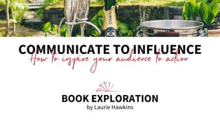 COMMUNICATE TO INFLUENCE
How to inspire your audience to action
BOOK EXPLORATION
by Laurie Hawkins
 