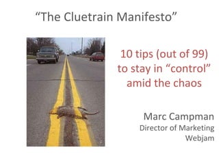 “The Cluetrain Manifesto”
10 tips (out of 99)
to stay in “control”
amid the chaos
Marc Campman
Director of Marketing
Webjam
 