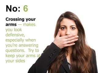 Crossing your
arms — makes
you look
defensive,
especially when
you’re answering
questions. Try to
keep your arms at
your sides
No: 6
 