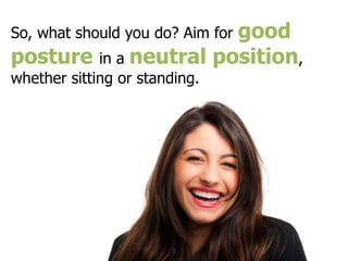 So, what should you do? Aim for good
posture in a neutral position,
whether sitting or standing.
 