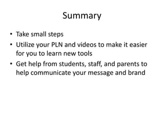 Summary
• Take small steps
• Utilize your PLN and videos to make it easier
for you to learn new tools
• Get help from students, staff, and parents to
help communicate your message and brand
 
