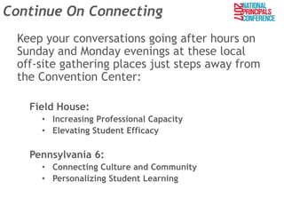 Continue On Connecting
Keep your conversations going after hours on
Sunday and Monday evenings at these local
off-site gathering places just steps away from
the Convention Center:
Field House:
• Increasing Professional Capacity
• Elevating Student Efficacy
Pennsylvania 6:
• Connecting Culture and Community
• Personalizing Student Learning
 