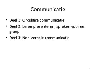 Communicatie
• Deel 1: Circulaire communicatie
• Deel 2: Leren presenteren, spreken voor een
groep
• Deel 3: Non-verbale communicatie
1
 