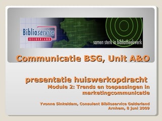 Communicatie BSG, Unit A&O presentatie huiswerkopdracht  Module 2: Trends en toepassingen in marketingcommunicatie Yvonne Sinkeldam, Consulent Biblioservice Gelderland Arnhem, 8 juni 2009 