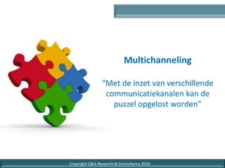 Multichanneling

                “Met de inzet van verschillende
                 communicatiekanalen kan de
                   puzzel opgelost worden”




Copyright Q&A Research & Consultancy 2010    1
 