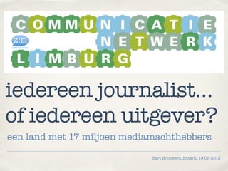 Bart Brouwers, Sittard, 19-05-2015
iedereen journalist…
of iedereen uitgever?
een land met 17 miljoen mediamachthebbers
 