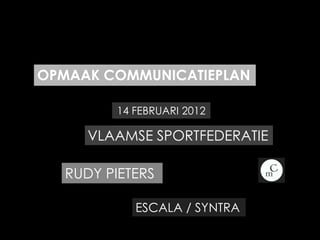 OPMAAK COMMUNICATIEPLAN

        14 FEBRUARI 2012

     VLAAMSE SPORTFEDERATIE

  RUDY PIETERS

           ESCALA / SYNTRA
 