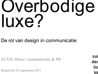 Overbodigeluxe?De rol van design in communicatie ZUYD, Minor ‘communicatie & PR’ Maastricht, 27 september 2011 
