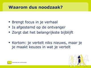 Waarom dus noodzaak? Brengt focus in je verhaal Is afgestemd op de ontvanger Zorgt dat het belangrijkste bijblijft Kortom: je vertelt niks nieuws, maar je je maakt keuzes in wat je vertelt 